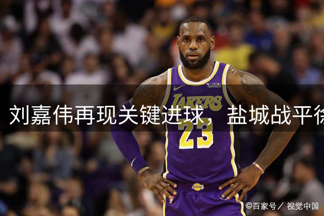 刘嘉伟再现关键进球，盐城战平徐州