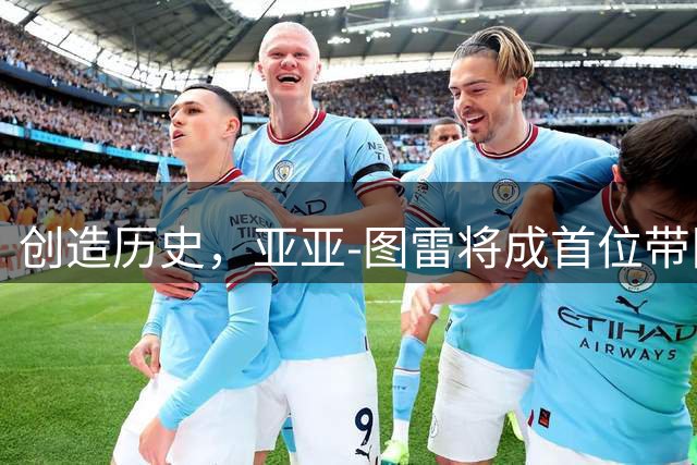 创造历史，亚亚-图雷将成首位带队参加欧冠正赛的非洲籍主帅