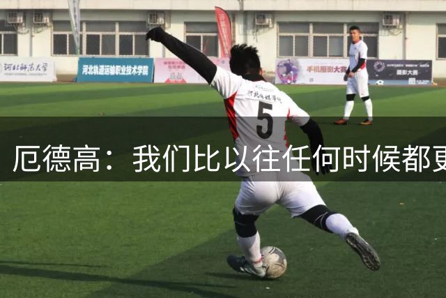 厄德高：我们比以往任何时候都更加自信，准备好再次全力出击