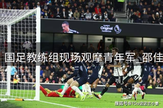 国足教练组现场观摩青年军 邵佳一于汉超现身U17赛事