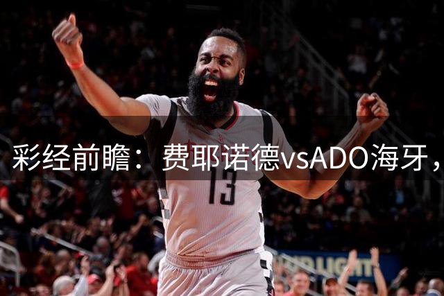 彩经前瞻：费耶诺德vsADO海牙，主队大胜值得期待