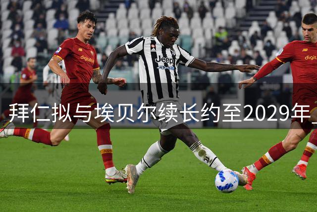 拜仁拟与埃贝尔续长约至2029年 无关球员去留