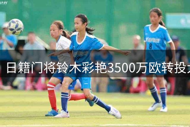 日籍门将铃木彩艳3500万欧转投大巴黎 或先外租练级