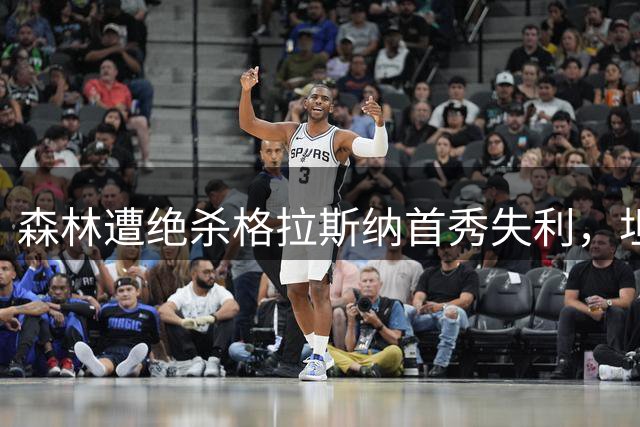 森林遭绝杀格拉斯纳首秀失利，坦言无捷径重建需时间