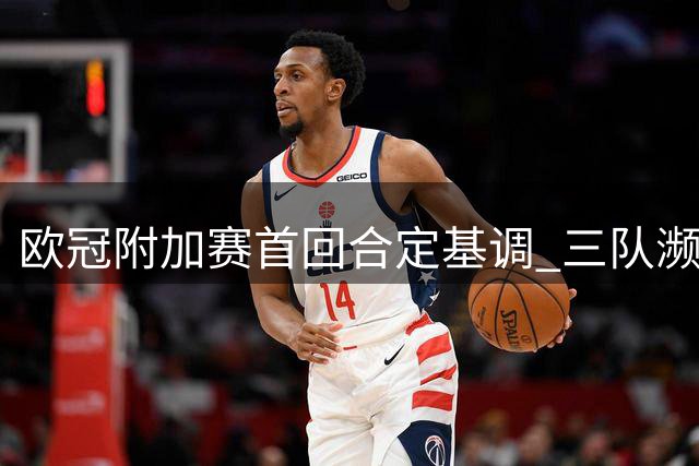 欧冠附加赛首回合定基调 三队濒临出局仅一役存悬念