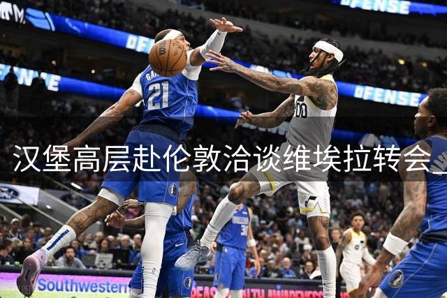 汉堡高层赴伦敦洽谈维埃拉转会 阿森纳坚持买断条款