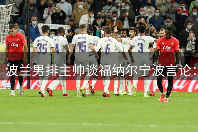 波兰男排主帅谈福纳尔宁波言论：哪怕只是开个玩笑，都可能被用来攻击你