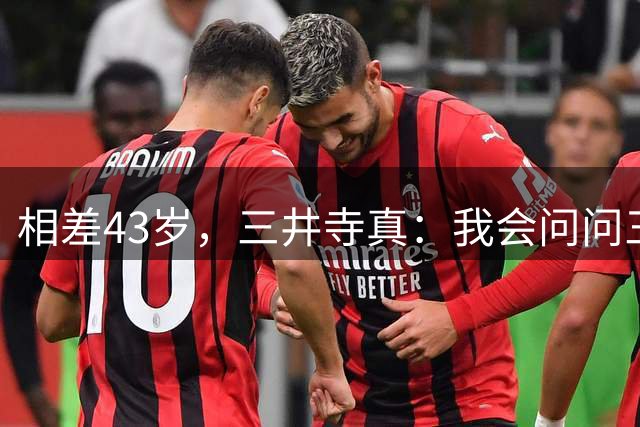 相差43岁，三井寺真：我会问问三浦知良能否交换球衣
