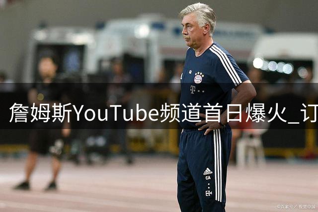 詹姆斯YouTube频道首日爆火 订阅量碾压26支NBA球队