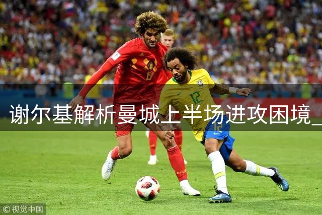 谢尔基解析曼城上半场进攻困境 4-1胜背后暗藏隐忧