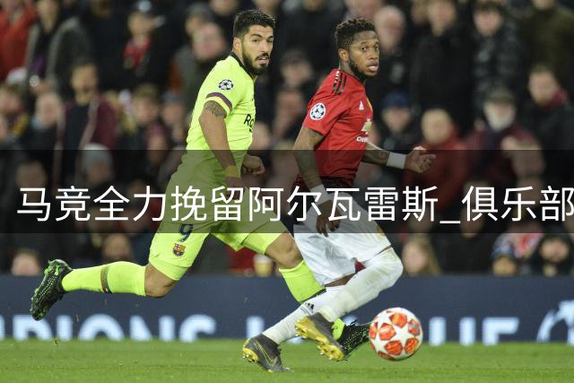 马竞全力挽留阿尔瓦雷斯 俱乐部积极修复球员关系