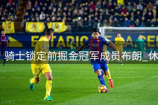 骑士锁定前掘金冠军成员布朗 休赛期补强剑指东决